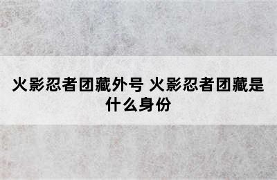 火影忍者团藏外号 火影忍者团藏是什么身份